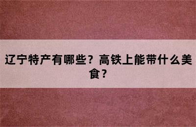 辽宁特产有哪些？高铁上能带什么美食？