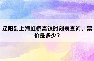 辽阳到上海虹桥高铁时刻表查询，票价是多少？