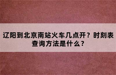 辽阳到北京南站火车几点开？时刻表查询方法是什么？