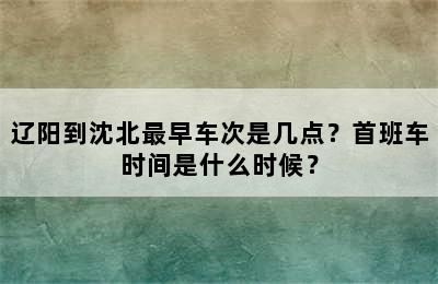 辽阳到沈北最早车次是几点？首班车时间是什么时候？