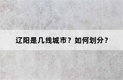 辽阳是几线城市？如何划分？
