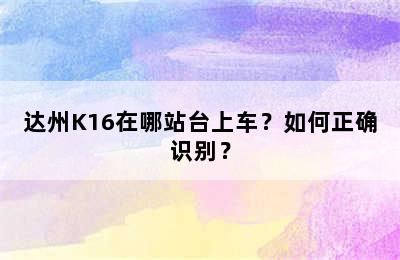 达州K16在哪站台上车？如何正确识别？