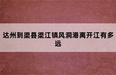 达州到渠县渠江镇风洞港离开江有多远