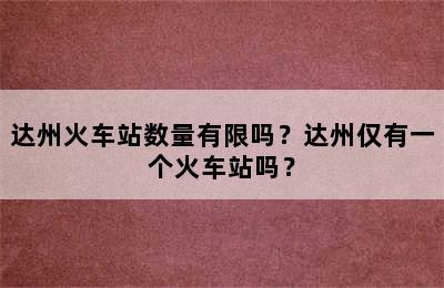 达州火车站数量有限吗？达州仅有一个火车站吗？