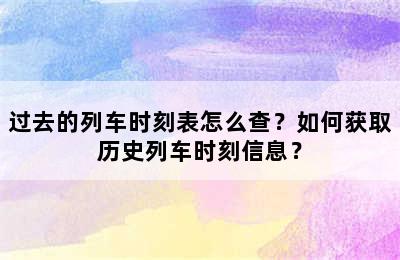 过去的列车时刻表怎么查？如何获取历史列车时刻信息？