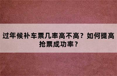 过年候补车票几率高不高？如何提高抢票成功率？