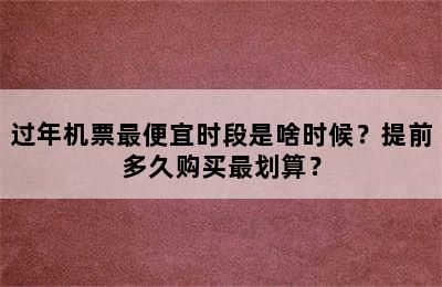 过年机票最便宜时段是啥时候？提前多久购买最划算？