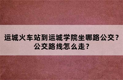 运城火车站到运城学院坐哪路公交？公交路线怎么走？