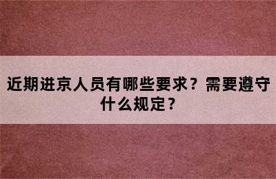 近期进京人员有哪些要求？需要遵守什么规定？