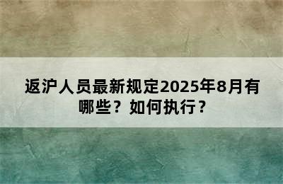 返沪人员最新规定2025年8月有哪些？如何执行？