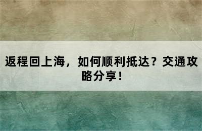 返程回上海，如何顺利抵达？交通攻略分享！