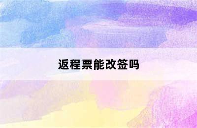 返程票能改签吗