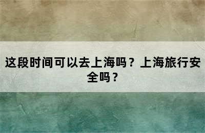 这段时间可以去上海吗？上海旅行安全吗？