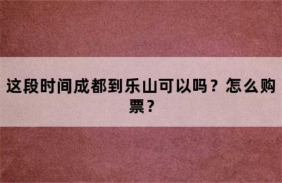 这段时间成都到乐山可以吗？怎么购票？