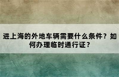 进上海的外地车辆需要什么条件？如何办理临时通行证？