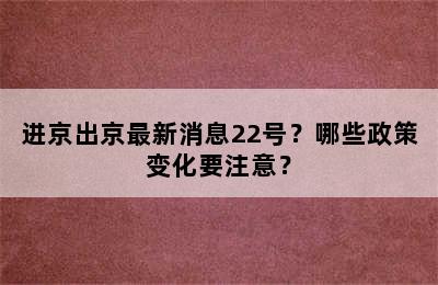 进京出京最新消息22号？哪些政策变化要注意？