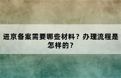 进京备案需要哪些材料？办理流程是怎样的？
