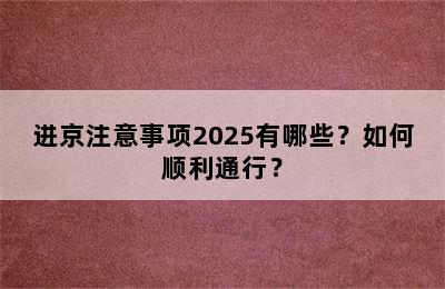 进京注意事项2025有哪些？如何顺利通行？