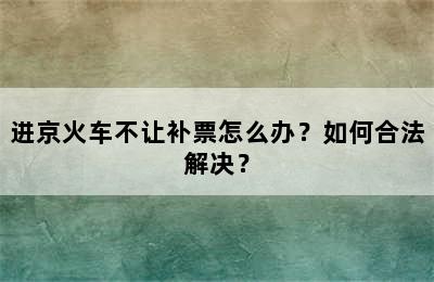 进京火车不让补票怎么办？如何合法解决？