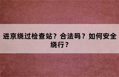 进京绕过检查站？合法吗？如何安全绕行？
