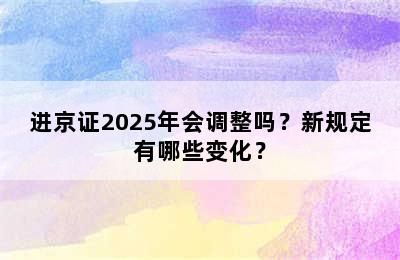 进京证2025年会调整吗？新规定有哪些变化？
