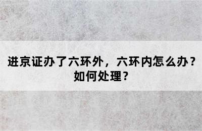 进京证办了六环外，六环内怎么办？如何处理？