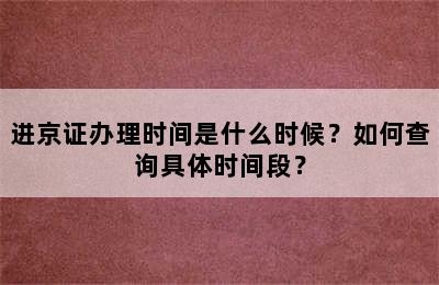 进京证办理时间是什么时候？如何查询具体时间段？