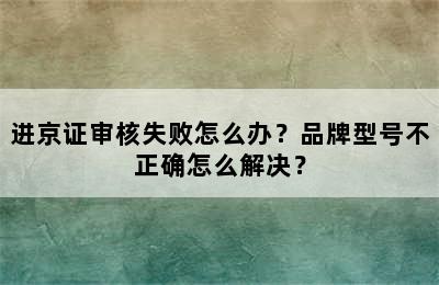 进京证审核失败怎么办？品牌型号不正确怎么解决？