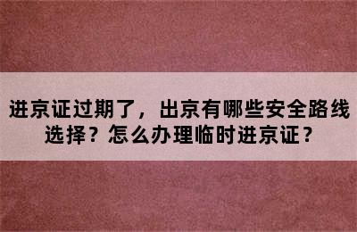 进京证过期了，出京有哪些安全路线选择？怎么办理临时进京证？