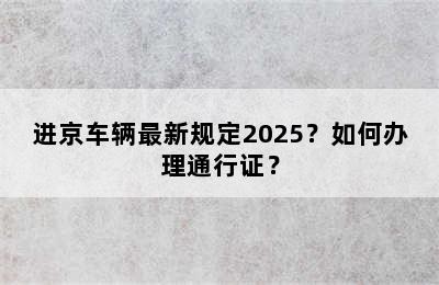 进京车辆最新规定2025？如何办理通行证？