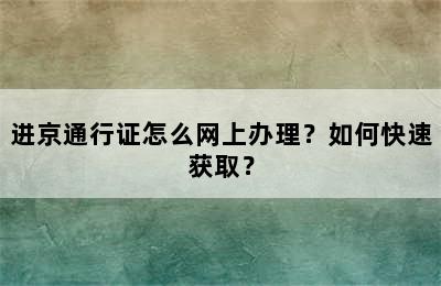 进京通行证怎么网上办理？如何快速获取？