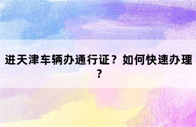 进天津车辆办通行证？如何快速办理？