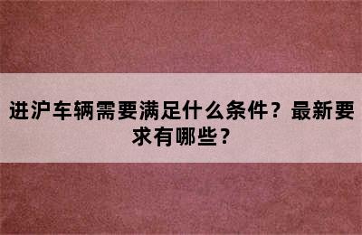 进沪车辆需要满足什么条件？最新要求有哪些？