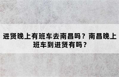 进贤晚上有班车去南昌吗？南昌晚上班车到进贤有吗？
