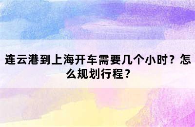 连云港到上海开车需要几个小时？怎么规划行程？