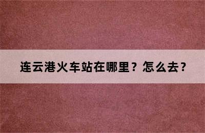 连云港火车站在哪里？怎么去？