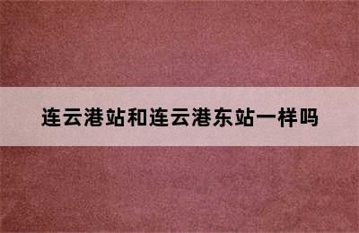 连云港站和连云港东站一样吗