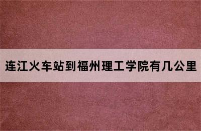 连江火车站到福州理工学院有几公里