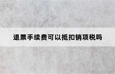退票手续费可以抵扣销项税吗