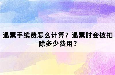 退票手续费怎么计算？退票时会被扣除多少费用？