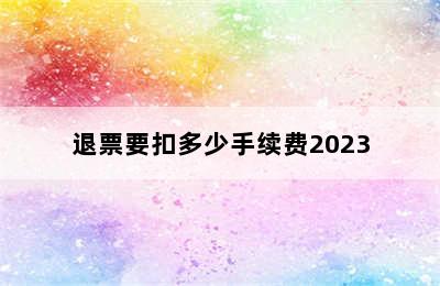 退票要扣多少手续费2023