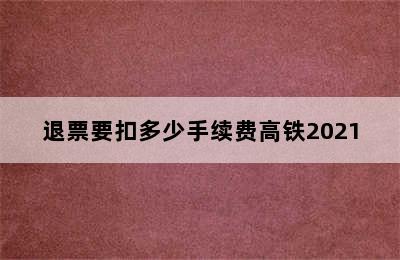 退票要扣多少手续费高铁2021