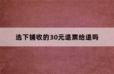 选下铺收的30元退票给退吗