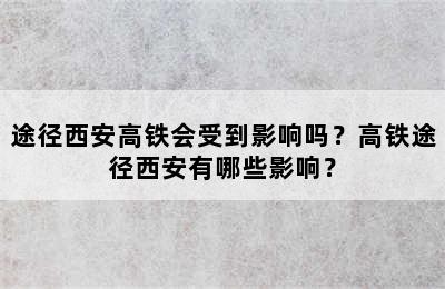 途径西安高铁会受到影响吗？高铁途径西安有哪些影响？