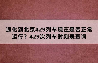 通化到北京429列车现在是否正常运行？429次列车时刻表查询