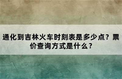 通化到吉林火车时刻表是多少点？票价查询方式是什么？