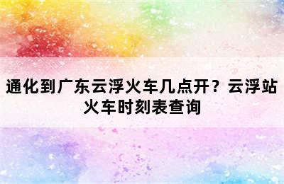 通化到广东云浮火车几点开？云浮站火车时刻表查询