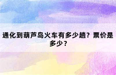 通化到葫芦岛火车有多少趟？票价是多少？