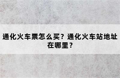 通化火车票怎么买？通化火车站地址在哪里？