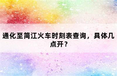 通化至简江火车时刻表查询，具体几点开？